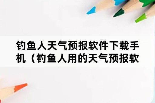 钓鱼人天气预报软件下载手机（钓鱼人用的天气预报软件）