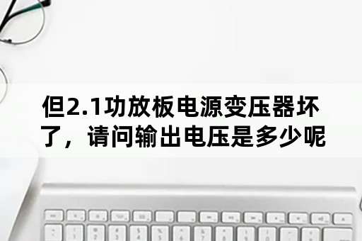 但2.1功放板电源变压器坏了，请问输出电压是多少呢？