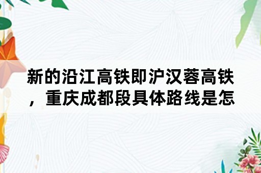 新的沿江高铁即沪汉蓉高铁，重庆成都段具体路线是怎样的？