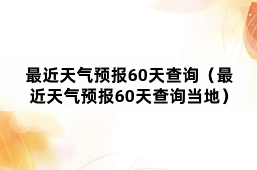 最近天气预报60天查询（最近天气预报60天查询当地）