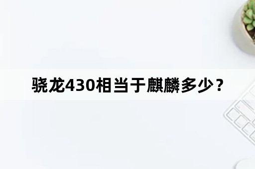 骁龙430相当于麒麟多少？