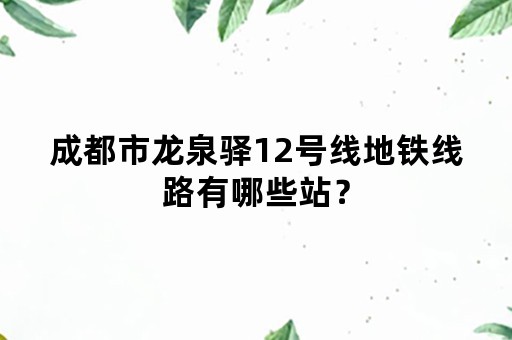 成都市龙泉驿12号线地铁线路有哪些站？