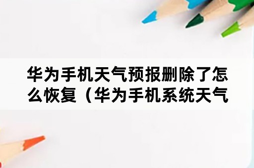 华为手机天气预报删除了怎么恢复（华为手机系统天气预报删除怎么恢复）