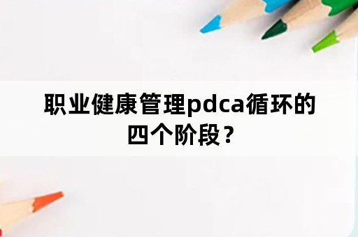 职业健康管理pdca循环的四个阶段？