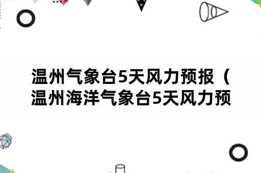 温州气象台5天风力预报（温州海洋气象台5天风力预报天气预报）