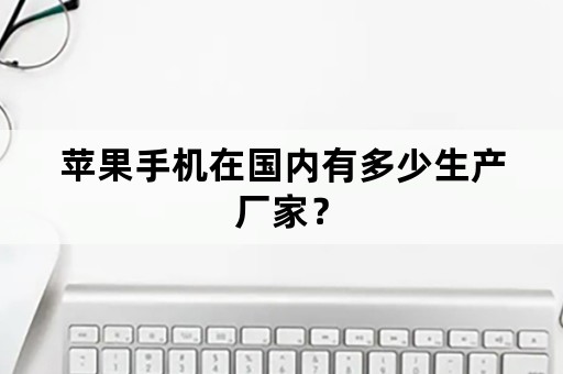 苹果手机在国内有多少生产厂家？