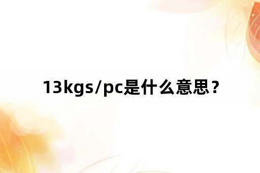 13kgs/pc是什么意思？