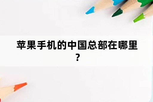 苹果手机的中国总部在哪里？