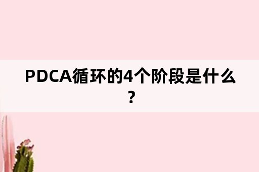 PDCA循环的4个阶段是什么？