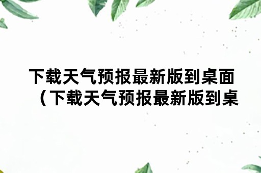 下载天气预报最新版到桌面（下载天气预报最新版到桌面怎么设置）