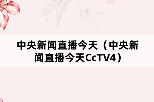 中央新闻直播今天（中央新闻直播今天CcTV4）