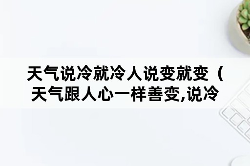 天气说冷就冷人说变就变（天气跟人心一样善变,说冷就冷了）