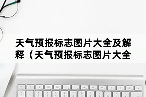 天气预报标志图片大全及解释（天气预报标志图片大全及解释苹果手机）