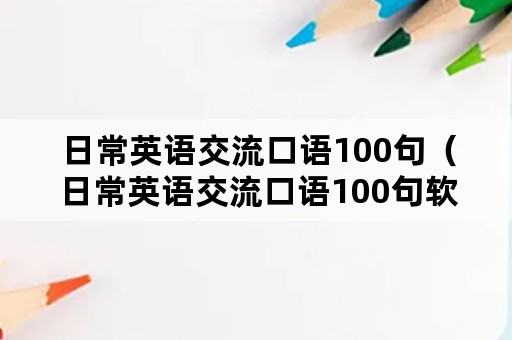 日常英语交流口语100句（日常英语交流口语100句软件）