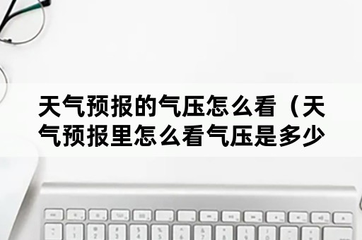 天气预报的气压怎么看（天气预报里怎么看气压是多少）