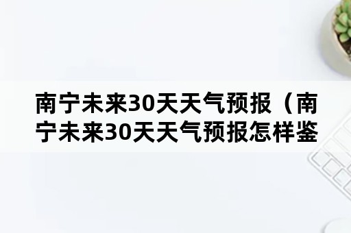 南宁未来30天天气预报（南宁未来30天天气预报怎样鉴别桑蚕丝真假）