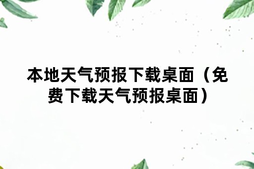 本地天气预报下载桌面（免费下载天气预报桌面）