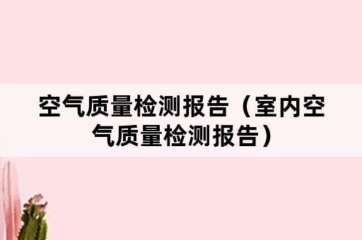 空气质量检测报告（室内空气质量检测报告）