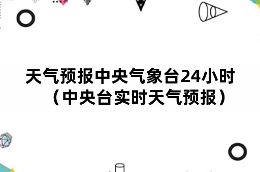 天气预报中央气象台24小时（中央台实时天气预报）