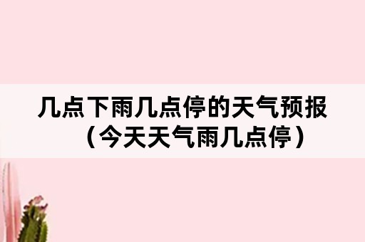 几点下雨几点停的天气预报（今天天气雨几点停）