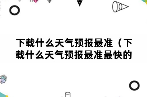 下载什么天气预报最准（下载什么天气预报最准最快的看到几点到几点下雨）