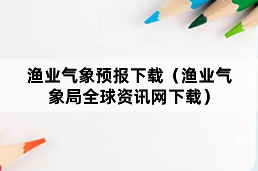 渔业气象预报下载（渔业气象局全球资讯网下载）