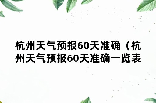 杭州天气预报60天准确（杭州天气预报60天准确一览表）