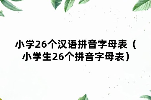 小学26个汉语拼音字母表（小学生26个拼音字母表）