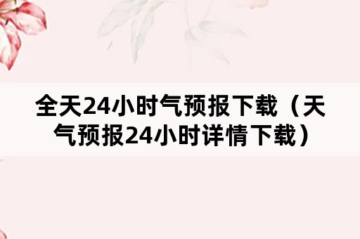 全天24小时气预报下载（天气预报24小时详情下载）