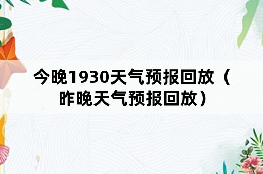 今晚1930天气预报回放（昨晚天气预报回放）