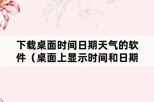 下载桌面时间日期天气的软件（桌面上显示时间和日期和天气的软件）