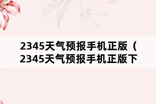 2345天气预报手机正版（2345天气预报手机正版下载安装）