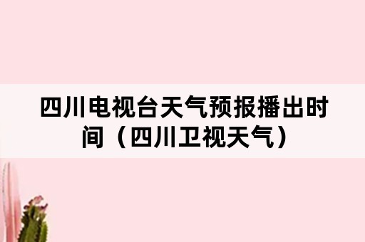 四川电视台天气预报播出时间（四川卫视天气）