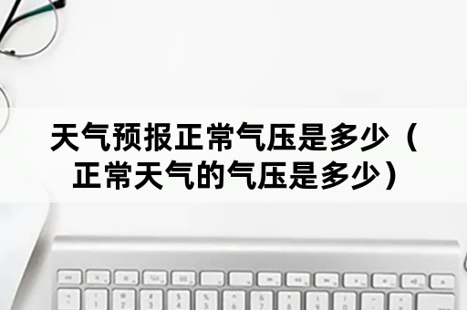 天气预报正常气压是多少（正常天气的气压是多少）