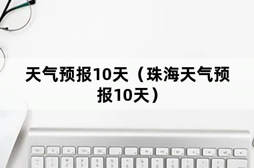 天气预报10天（珠海天气预报10天）