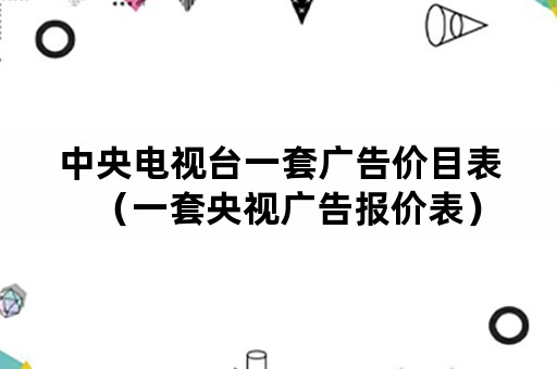 中央电视台一套广告价目表（一套央视广告报价表）