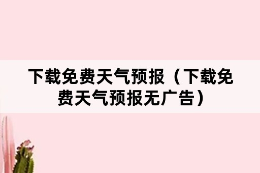 下载免费天气预报（下载免费天气预报无广告）