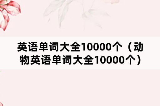 英语单词大全10000个（动物英语单词大全10000个）