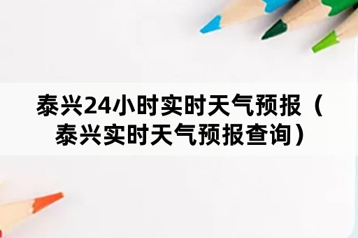 泰兴24小时实时天气预报（泰兴实时天气预报查询）