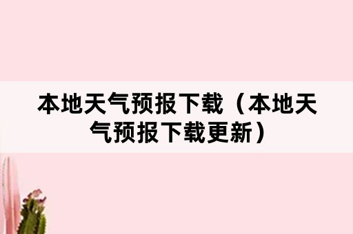 本地天气预报下载（本地天气预报下载更新）