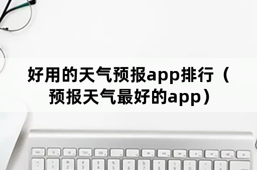 好用的天气预报app排行（预报天气最好的app）