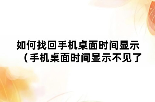 如何找回手机桌面时间显示（手机桌面时间显示不见了怎么恢复）