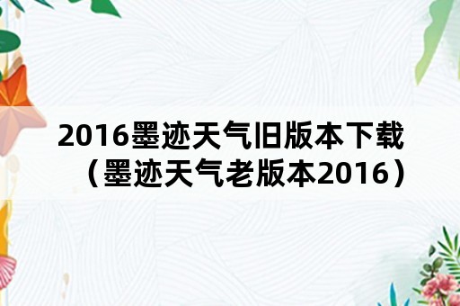 2016墨迹天气旧版本下载（墨迹天气老版本2016）