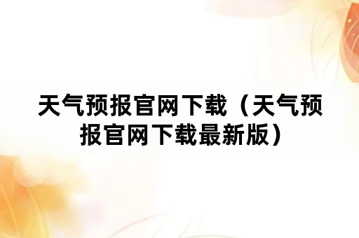 天气预报官网下载（天气预报官网下载最新版）