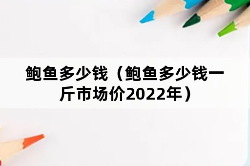 鲍鱼多少钱（鲍鱼多少钱一斤市场价2022年）