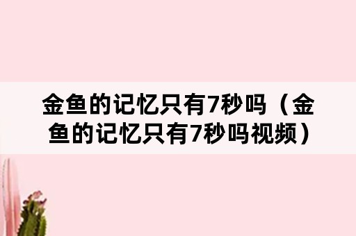 金鱼的记忆只有7秒吗（金鱼的记忆只有7秒吗视频）