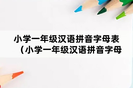 小学一年级汉语拼音字母表（小学一年级汉语拼音字母表跟读）