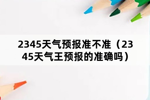 2345天气预报准不准（2345天气王预报的准确吗）