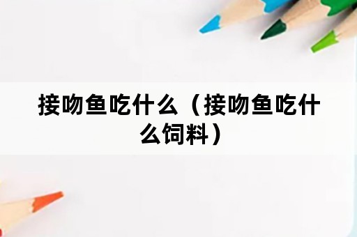 接吻鱼吃什么（接吻鱼吃什么饲料）