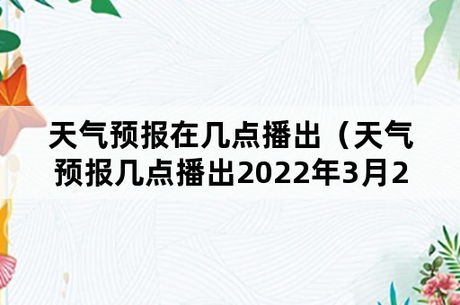 天气预报在几点播出（天气预报几点播出2022年3月2日）